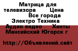 Матрица для телевизора 46“ › Цена ­ 14 000 - Все города Электро-Техника » Аудио-видео   . Ханты-Мансийский,Югорск г.